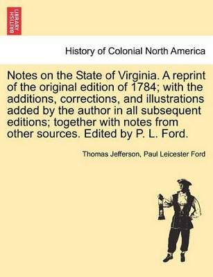 Notes on the State of Virginia. a Reprint of the Original Edition of 1784; With the Additions, Corrections, and Illustrations Added by the Author in All Subsequent Editions; Together with Notes from Other Sources. Edited by P. L. Ford. book