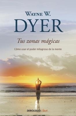 Tus zonas mágicas. Cómo usar el poder milagroso de la mente / Real Magic. Creati ng Miracles in Everyday Life by Wayne W Dyer