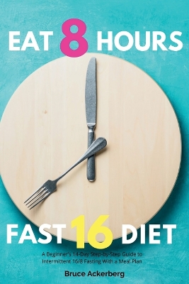 Eat 8 Hours, Fast 16 Diet: A Beginner's 14-Day Step-by-Step Guide to Intermittent 16/8 Fasting with a Meal Plan book