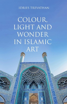 Colour, Light and Wonder in Islamic Art by Idries Trevathan