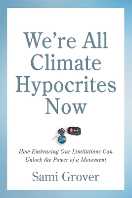 We're All Climate Hypocrites Now: How Embracing Our Limitations Can Unlock the Power of a Movement by Sami Grover