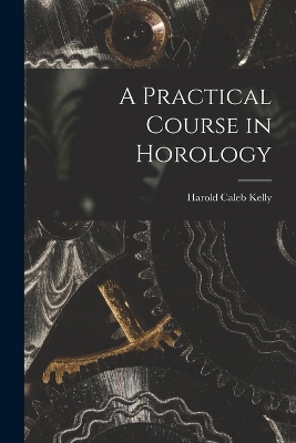 A A Practical Course in Horology by Harold Caleb Kelly