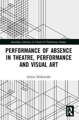 Performance of Absence in Theatre, Performance and Visual Art by Sylwia Dobkowska