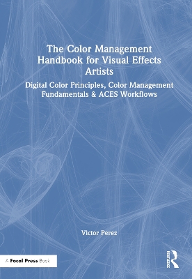 The Color Management Handbook for Visual Effects Artists: Digital Color Principles, Color Management Fundamentals & ACES Workflows by Victor Perez