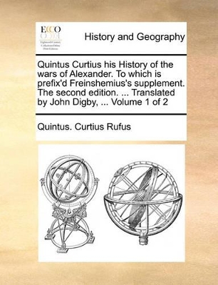 Quintus Curtius His History of the Wars of Alexander. to Which Is Prefix'd Freinshemius's Supplement. the Second Edition. ... Translated by John Digby, ... Volume 1 of 2 book