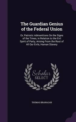 The Guardian Genius of the Federal Union: Or, Patriotic Admonitions On the Signs of the Times, in Relation to the Evil Spirit of Party, Arising From the Root of All Our Evils, Human Slavery book