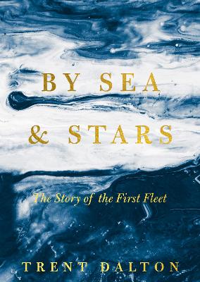 By Sea & Stars: The story of the First Fleet, from the bestselling author of BOY SWALLOWS UNIVERSE and LOLA IN THE MIRROR by Trent Dalton