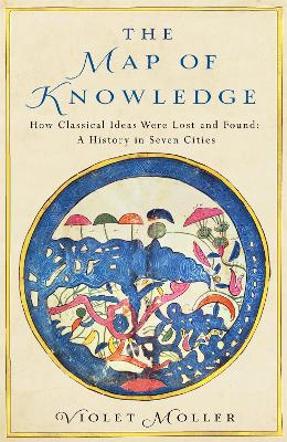 The Map of Knowledge: How Classical Ideas Were Lost and Found: A History in Seven Cities by Violet Moller