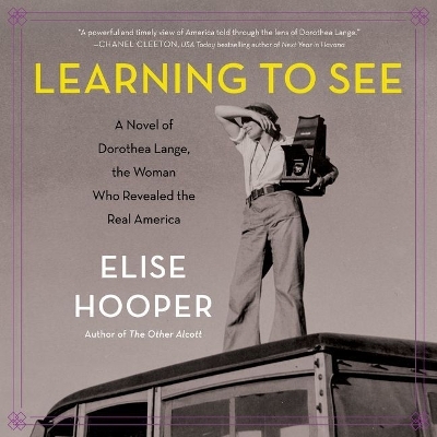 Learning to See: A Novel of Dorothea Lange, the Woman Who Revealed the Real America by Elise Hooper