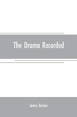 The drama recorded: or, Barker's list of plays, alphabetically arranged, exhibiting at one view, the title, size, date, and author, with their various alterations, from the earliest period, to 1814; to which are added, Notitia dramatica, or A chronological account of events r book