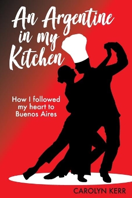 An Argentine in my Kitchen: How I followed my heart to Buenos Aires by Carolyn Kerr
