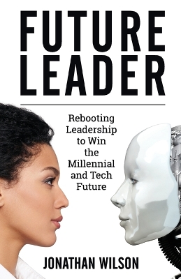 Future Leader: Rebooting Leadership To Win The Millennial And Tech Future book