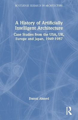 A History of Artificially Intelligent Architecture: Case Studies from the USA, UK, Europe and Japan, 1949–1987 book