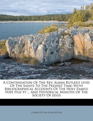 A Continuation of the REV. Alban Butler's Lives of the Saints to the Present Time: With Bibliographical Accounts of the Holy Family, Pope Pius VI ... and Historical Minutes of the Society of Jesus book