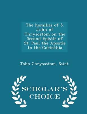 The Homilies of S. John of Chrysostom on the Second Epistle of St. Paul the Apostle to the Corinthia - Scholar's Choice Edition book