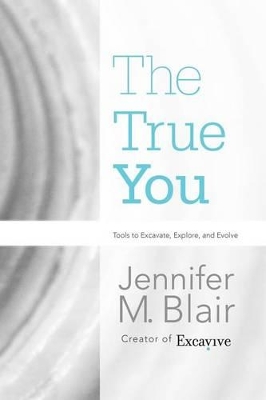 The True You: Tools to Excavate, Explore, and Evolve by Jennifer M Blair