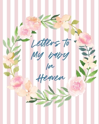 Letters To Baby In Heaven: A Diary Of All The Things I Wish I Could Say Newborn Memories Grief Journal Loss of a Baby Sorrowful Season Forever In Your Heart Remember and Reflect book