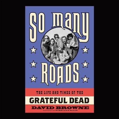 So Many Roads: The Life and Times of the Grateful Dead by David Browne
