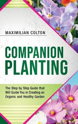 Companion Planting: The Step by Step Guide that Will Guide You in Creating an Organic and Healthy Garden book