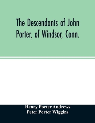 The descendants of John Porter, of Windsor, Conn., in the line of his great, great grandson, Col. Joshua Porter, M.D., of Salisbury, Litchfield county, Conn., with some account of the families into which they married book