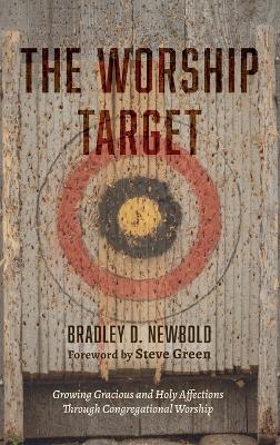 The Worship Target: Growing Gracious and Holy Affections Through Congregational Worship by Bradley D Newbold