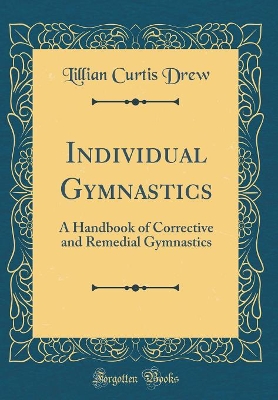 Individual Gymnastics: A Handbook of Corrective and Remedial Gymnastics (Classic Reprint) by Lillian Curtis Drew