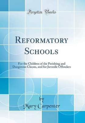 Reformatory Schools: For the Children of the Perishing and Dangerous Classes, and for Juvenile Offenders (Classic Reprint) by Mary Carpenter