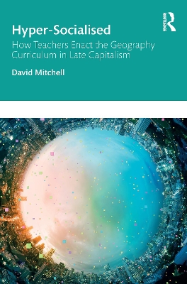 Hyper-Socialised: How Teachers Enact the Geography Curriculum in Late Capitalism by David Mitchell