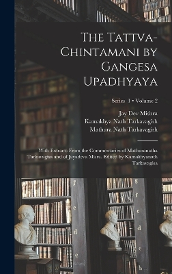 The Tattva-chintamani by Gangesa Upadhyaya; With Extracts From the Commentaries of Mathuranatha Tarkavagisa and of Jayadeva Misra. Edited by Kamakhyanath Tarkavagisa; Volume 2; Series 1 book