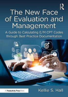 The New Face of Evaluation and Management: A Guide to Calculating E/M CPT Codes through Best Practice Documentation by Kellie Hall