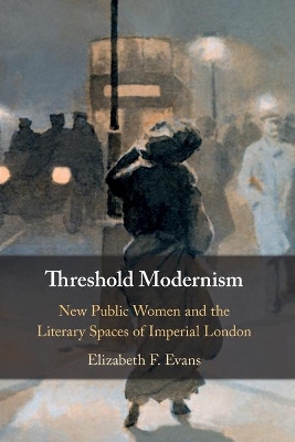 Threshold Modernism: New Public Women and the Literary Spaces of Imperial London by Elizabeth F. Evans