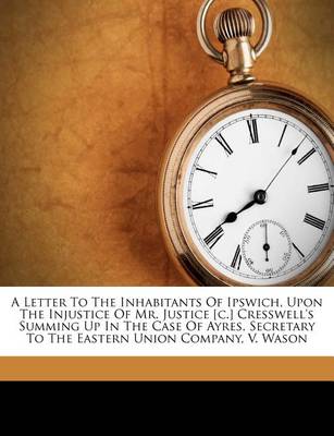 A Letter to the Inhabitants of Ipswich, Upon the Injustice of Mr. Justice [C.] Cresswell's Summing Up in the Case of Ayres, Secretary to the Eastern Union Company, V. Wason book