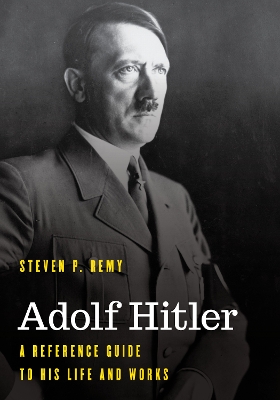 Adolf Hitler: A Reference Guide to His Life and Works by Steven P. Remy