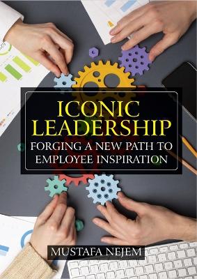 Iconic Leadership: Forging a New Path to Employee Inspiration Inspiring Leadership in a Changing World book