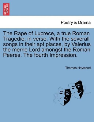 The Rape of Lucrece, a True Roman Tragedie; In Verse. with the Severall Songs in Their Apt Places, by Valerius the Merrie Lord Amongst the Roman Peeres. the Fourth Impression. book