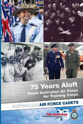 75 Years Aloft: Royal Australian Air Force Air Training Corps: Australian Air Force Cadets, 1941-2016 book