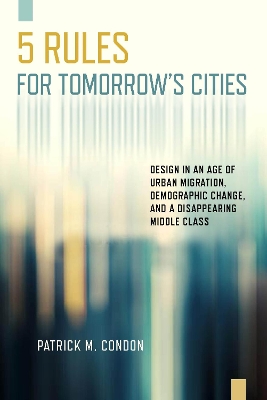 Five Rules for Tomorrow's Cities: Design in an Age of Urban Migration, Demographic Change, and a Disappearing Middle Class book