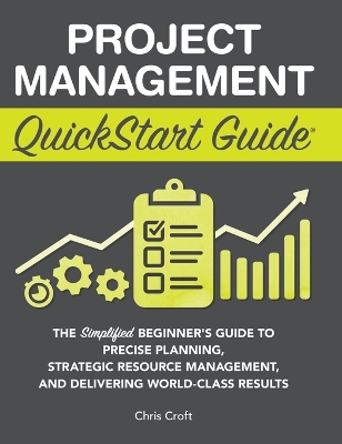 Project Management QuickStart Guide: The Simplified Beginner's Guide to Precise Planning, Strategic Resource Management, and Delivering World Class Results book