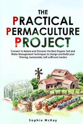 The Practical Permaculture Project: Connect to Nature and Discover the Best Organic Soil and Water Management Techniques to Design and Build your Thriving, Sustainable, Self-sufficient Garden book