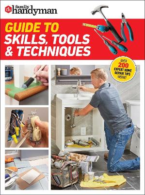 Family Handyman Guide to Skills, Tools & Techniques: EXPERT ADVICE TO HELP YOU COMPLETE HOME IMPROVEMENT PROJECTS WITH CONFIDENCE book