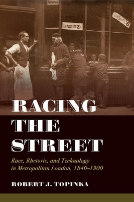 Racing the Street: Race, Rhetoric, and Technology in Metropolitan London, 1840-1900 by Robert J. Topinka