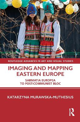 Imaging and Mapping Eastern Europe: Sarmatia Europea to Post-Communist Bloc by Katarzyna Murawska-Muthesius