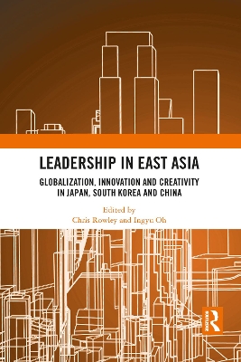 Leadership in East Asia: Globalization, Innovation and Creativity in Japan, South Korea and China by Chris Rowley