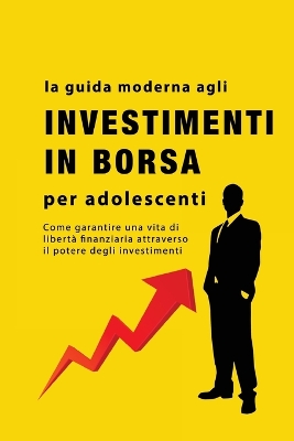 La guida agli investimenti in borsa per adolescenti: Come garantire una vita di libertà finanziaria attraverso il potere degli investimenti book