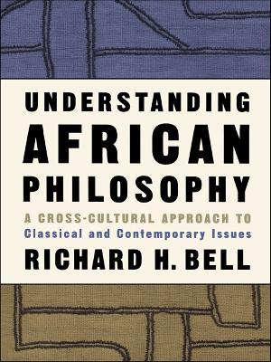 Understanding African Philosophy: A Cross-cultural Approach to Classical and Contemporary Issues by Richard H. Bell, Jr.
