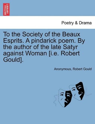 To the Society of the Beaux Esprits. a Pindarick Poem. by the Author of the Late Satyr Against Woman [i.E. Robert Gould]. book