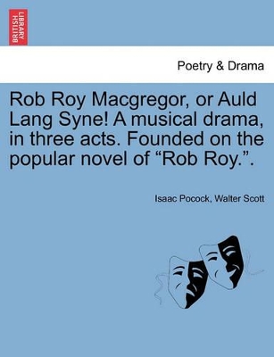 Rob Roy MacGregor, or Auld Lang Syne! a Musical Drama, in Three Acts. Founded on the Popular Novel of Rob Roy.. by Sir Walter Scott