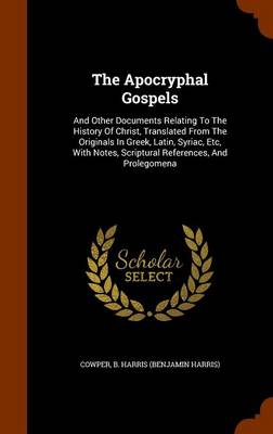 The The Apocryphal Gospels: And Other Documents Relating to the History of Christ, Translated from the Originals in Greek, Latin, Syriac, Etc, with Notes, Scriptural References, and Prolegomena by Benjamin Harris Cowper