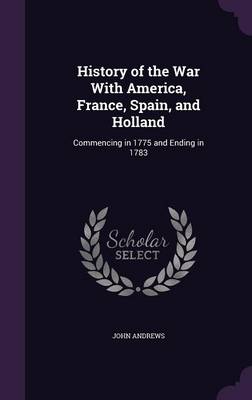 History of the War With America, France, Spain, and Holland: Commencing in 1775 and Ending in 1783 by Visiting Fellow John Andrews