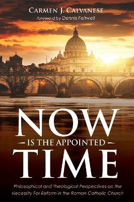 Now Is the Appointed Time: Philosophical and Theological Perspectives on the Necessity for Reform in the Roman Catholic Church by Carmen J Calvanese